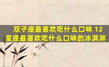 双子座最喜欢吃什么口味 12星座最喜欢吃什么口味的冰淇淋